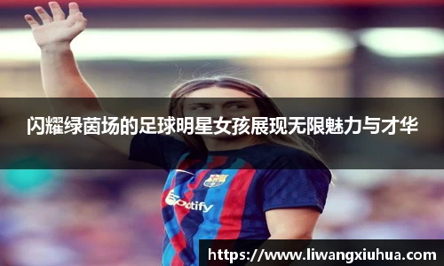 闪耀绿茵场的足球明星女孩展现无限魅力与才华
