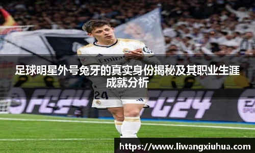 足球明星外号兔牙的真实身份揭秘及其职业生涯成就分析