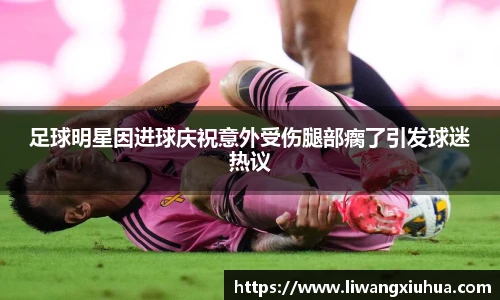 足球明星因进球庆祝意外受伤腿部瘸了引发球迷热议