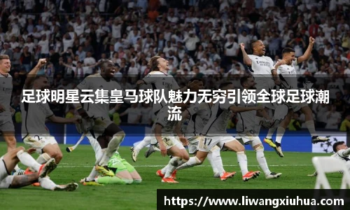 足球明星云集皇马球队魅力无穷引领全球足球潮流