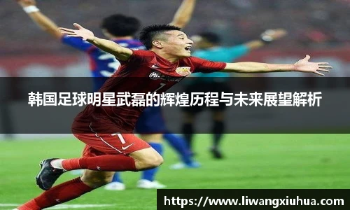 韩国足球明星武磊的辉煌历程与未来展望解析