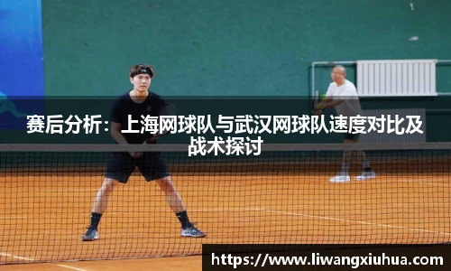 赛后分析：上海网球队与武汉网球队速度对比及战术探讨